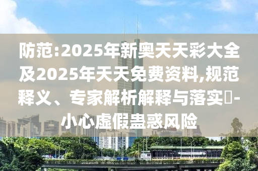 防范:2025年新奧天天彩大全及2025年天天免費資料,規范釋義、專家解析解釋與落實?-小心虛假蠱惑風險